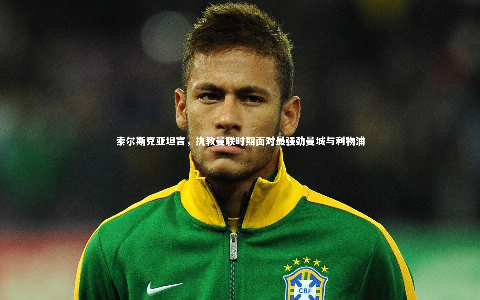 索尔斯克亚坦言，执教曼联时期面对最强劲曼城与利物浦